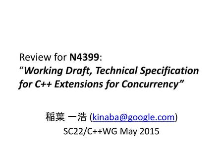 稲葉 一浩 (kinaba@google.com) SC22/C++WG May 2015 Review for N4399: “Working Draft, Technical Specification for C++ Extensions for Concurrency” 稲葉 一浩 (kinaba@google.com)