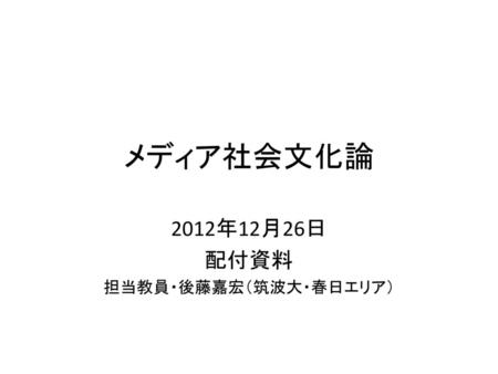 2012年12月26日 配付資料 担当教員・後藤嘉宏（筑波大・春日エリア）