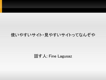 使いやすいサイト・見やすいサイトってなんぞや 話す人: Fine Lagusaz