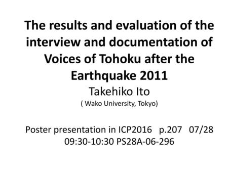 The results and evaluation of the interview and documentation of Voices of Tohoku after the Earthquake 2011 Takehiko Ito ( Wako University, Tokyo) Poster.