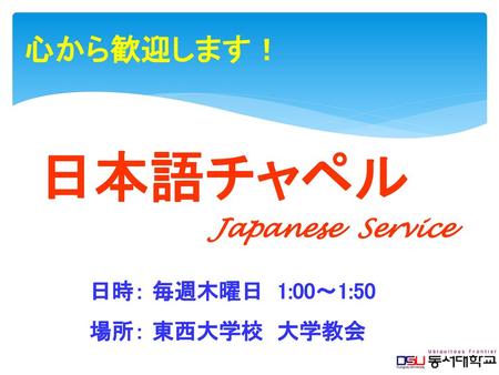 心から歓迎します！ 日本語チャペル Japanese Service 日時： 毎週木曜日 1:00～1:50  場所： 東西大学校 大学教会.