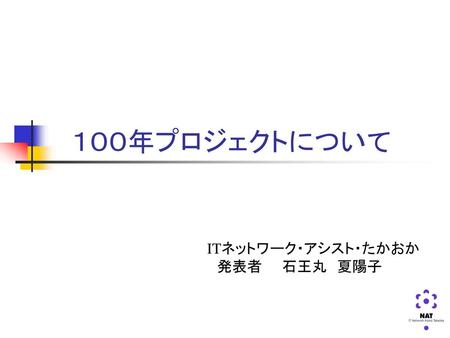 　　１００年プロジェクトについて ITネットワーク・アシスト・たかおか 　発表者　　石王丸　夏陽子.