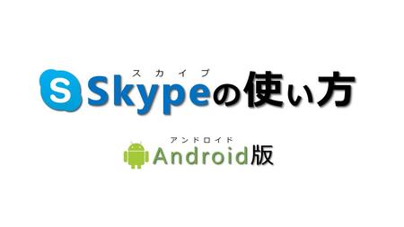 Skypeの使い方 ス 　カ　 イ　 プ ア ン ド ロ イ ド Android版.