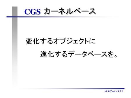 CGS カーネルベース 変化するオブジェクトに 　　　進化するデータベースを。.