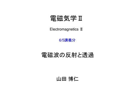 電磁気学Ⅱ Electromagnetics Ⅱ 6/5講義分 電磁波の反射と透過 山田 博仁.