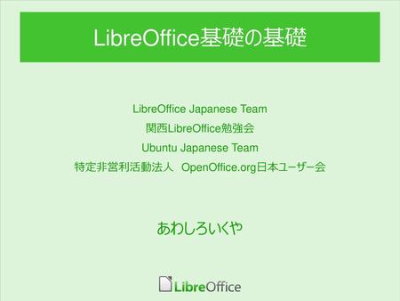 LibreOffice基礎の基礎 あわしろいくや LibreOffice Japanese Team 関西LibreOffice勉強会