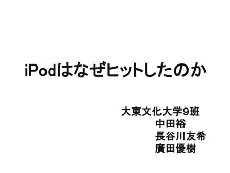 iPodはなぜヒットしたのか 大東文化大学９班 中田裕 長谷川友希 廣田優樹 これから９班の発表を始めます。 発表者は向かって右から～です。