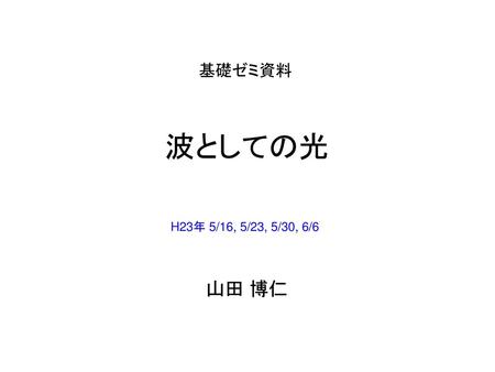 基礎ゼミ資料 波としての光 H23年 5/16, 5/23, 5/30, 6/6 山田 博仁.