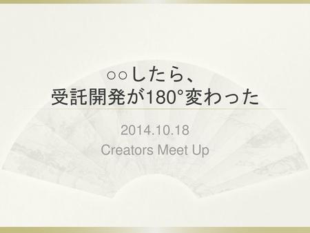 ○○したら、 受託開発が180°変わった 2014.10.18 Creators Meet Up.