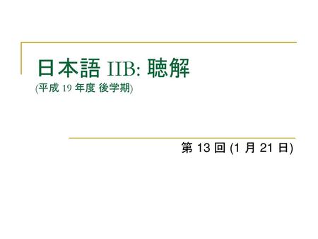 日本語 IIB: 聴解 (平成 19 年度 後学期) 第 13 回 (1 月 21 日).