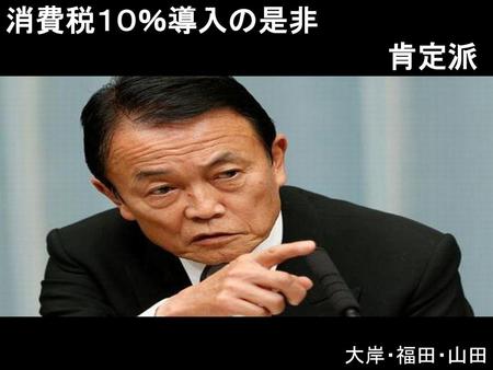 消費税１０％導入の是非 　　　　　　　　　　　　　　　　　　　肯定派 大岸・福田・山田.