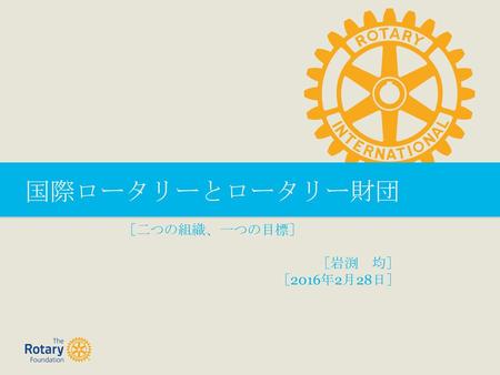 国際ロータリーとロータリー財団 ［二つの組織、一つの目標］ ［岩渕 均］ ［2016年2月28日］