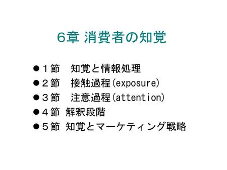 ６章 消費者の知覚 １節 知覚と情報処理 ２節 接触過程(exposure) ３節 注意過程(attention) ４節 解釈段階