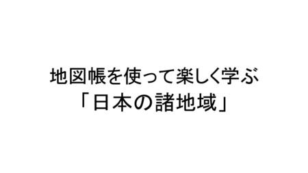 地図帳を使って楽しく学ぶ 「日本の諸地域」.