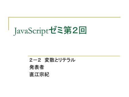 JavaScriptゼミ第２回 ２－２　変数とリテラル 発表者 直江宗紀.