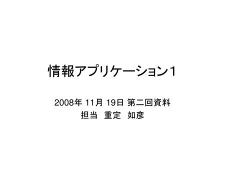 情報アプリケーション１ 2008年 11月 19日 第二回資料 担当　重定　如彦　.