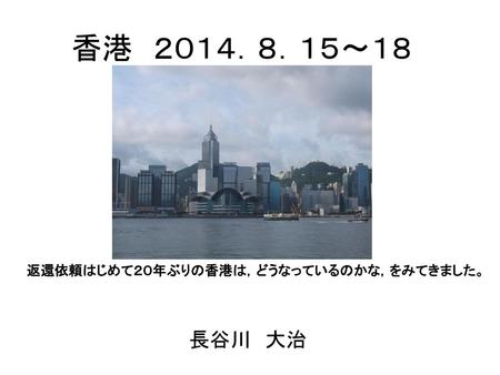 香港　２０１４．８．１５～１８ 返還依頼はじめて２０年ぶりの香港は，どうなっているのかな，をみてきました。 長谷川　大治.