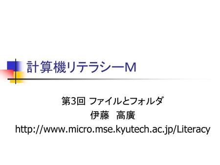 第3回 ファイルとフォルダ 伊藤 高廣 http://www.micro.mse.kyutech.ac.jp/Literacy 計算機リテラシーＭ 第3回 ファイルとフォルダ 伊藤　高廣 http://www.micro.mse.kyutech.ac.jp/Literacy.