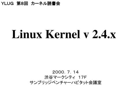 Linux Kernel v 2.4.x ＹＬＵＧ 第８回 カーネル読書会 ２０００．７．１４ 渋谷マークシティ １７Ｆ