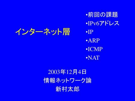 前回の課題 IPv6アドレス IP ARP ICMP NAT インターネット層 2003年12月4日 情報ネットワーク論 新村太郎.