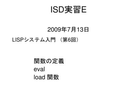 ISD実習E 2009年7月13日 LISPシステム入門 （第6回） 関数の定義 eval load 関数.