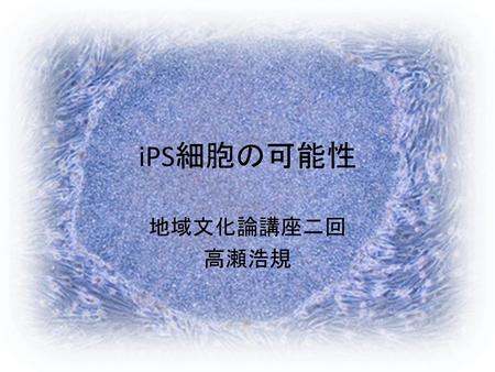 IPS細胞の可能性 地域文化論講座二回 高瀬浩規.