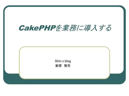 CakePHPを業務に導入する Shin x blog 新原　雅司.