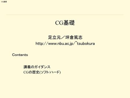 足立元／坪倉篤志 http://www.nbu.ac.jp/~tsubokura CG基礎 足立元／坪倉篤志 http://www.nbu.ac.jp/~tsubokura Ｃｏｎｔｅｎｔｓ 講義のガイダンス CGの歴史(ソフト/ハード)