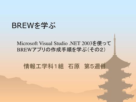 BREWを学ぶ 情報工学科１組 石原 第５週目 Microsoft Visual Studio .NET 2003を使って