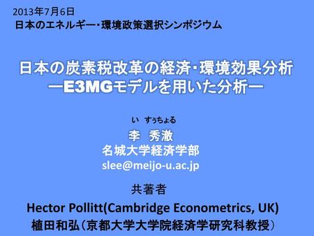2013年7月6日 日本のエネルギー・環境政策選択シンポジウム 日本の炭素税改革の経済・環境効果分析 ーE3MGモデルを用いた分析ー
