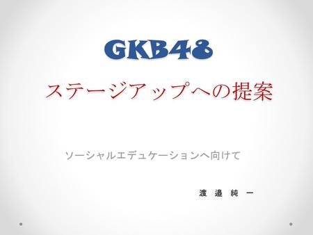 GKB48 ステージアップへの提案　 ソーシャルエデュケーションへ向けて 渡　邉　純　一.