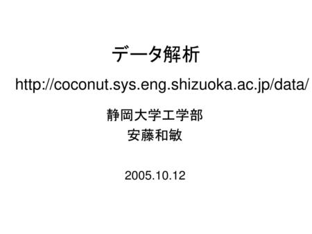 データ解析 http://coconut.sys.eng.shizuoka.ac.jp/data/ 静岡大学工学部 安藤和敏 2005.10.12.