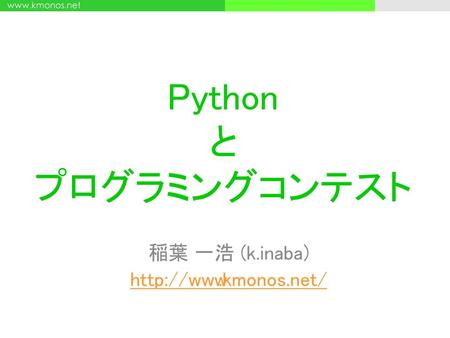 稲葉 一浩 (k.inaba) http://www.kmonos.net/ Python と プログラミングコンテスト 稲葉 一浩 (k.inaba) http://www.kmonos.net/