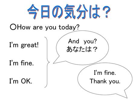 ○How are you today? I’m great! I’m fine. I’m OK. 今日の気分は？ And you?