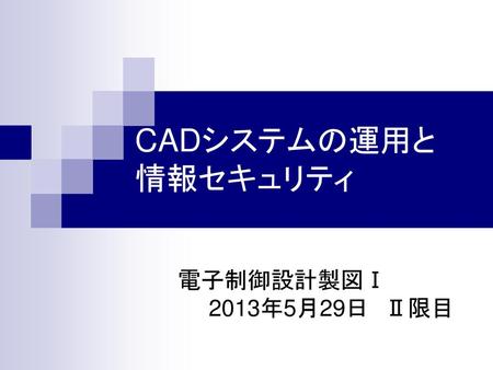 CADシステムの運用と 情報セキュリティ 電子制御設計製図Ⅰ 　　2013年5月29日　Ⅱ限目.