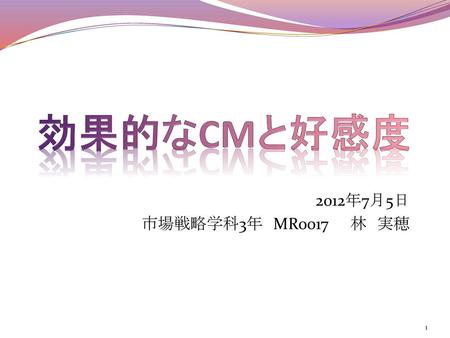 効果的なCMと好感度 2012年7月5日 市場戦略学科3年　MR0017　　林　実穂.