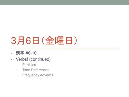 3月6日（金曜日） 漢字 #6-10 Verbs! (continued) Particles Time References