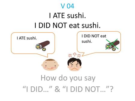 V 04 I ATE sushi. I DID NOT eat sushi.