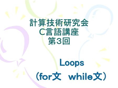 計算技術研究会 C言語講座 第３回 Loops (ｆｏｒ文　ｗｈｉｌｅ文）.