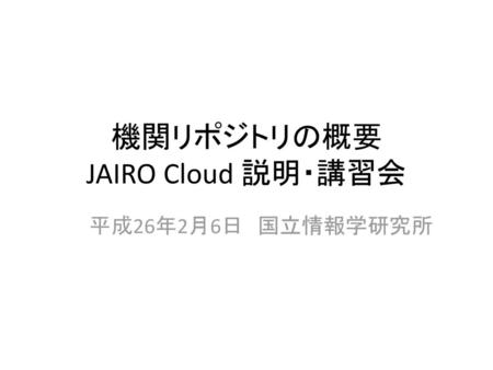 機関リポジトリの概要 JAIRO Cloud 説明・講習会
