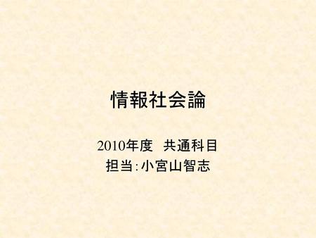 情報社会論 2010年度　共通科目 担当：小宮山智志.