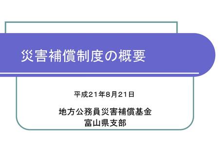 災害補償制度の概要 平成２１年８月２１日 地方公務員災害補償基金 富山県支部.