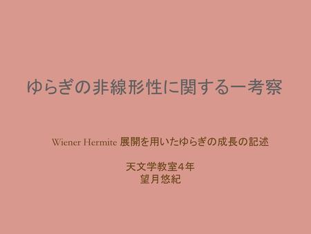 Wiener Hermite 展開を用いたゆらぎの成長の記述 天文学教室４年 望月悠紀