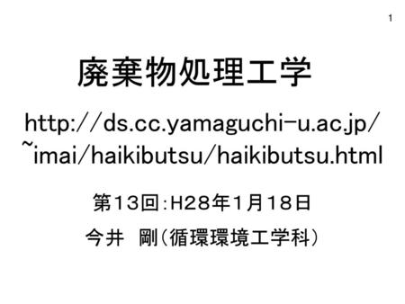 Http://ds.cc.yamaguchi-u.ac.jp/ ~imai/haikibutsu/haikibutsu.html 廃棄物処理工学 http://ds.cc.yamaguchi-u.ac.jp/ ~imai/haikibutsu/haikibutsu.html 第１３回：H２８年１月１８日.