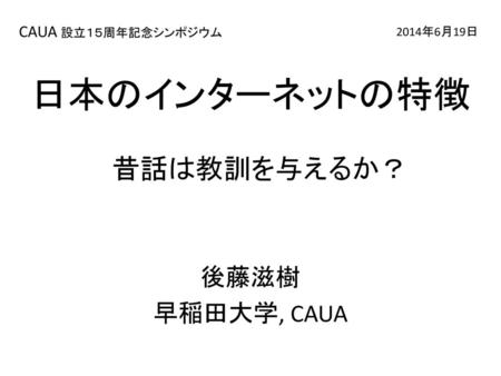 日本のインターネットの特徴 昔話は教訓を与えるか？ 後藤滋樹 早稲田大学, CAUA CAUA 設立１５周年記念シンポジウム