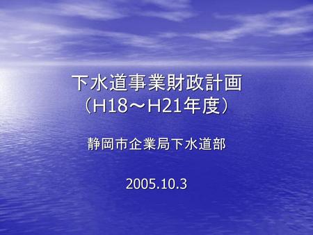 下水道事業財政計画 （Ｈ18～Ｈ21年度） 静岡市企業局下水道部 2005.10.3.