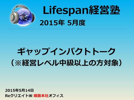 Lifespan経営塾 ギャップインパクトトーク （※経営レベル中級以上の方対象） 2015年 5月度 2015年5月14日