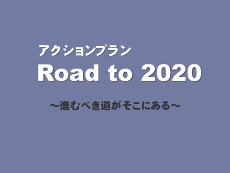 アクションプラン Road to 2020 ～進むべき道がそこにある～.