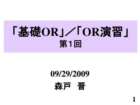 「基礎OR」／「OR演習」 第１回 09/29/2009 森戸　晋.