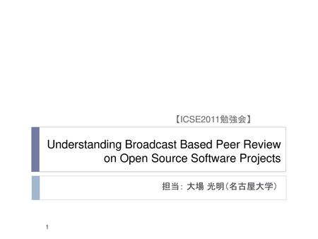 【ICSE2011勉強会】 Understanding Broadcast Based Peer Review on Open Source Software Projects 担当： 大場 光明（名古屋大学）